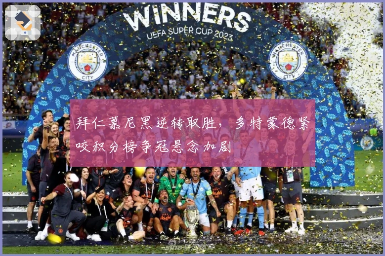 拜仁慕尼黑逆转取胜，多特蒙德紧咬积分榜争冠悬念加剧