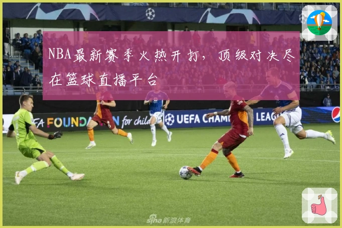 NBA最新赛季火热开打，顶级对决尽在篮球直播平台