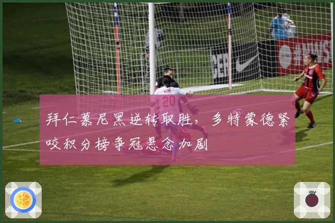 拜仁慕尼黑逆转取胜，多特蒙德紧咬积分榜争冠悬念加剧