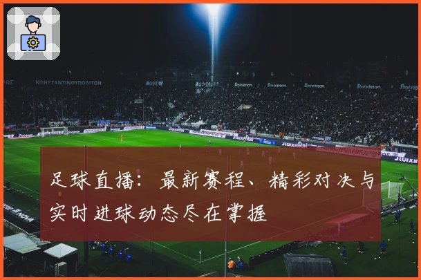 足球直播：最新赛程、精彩对决与实时进球动态尽在掌握