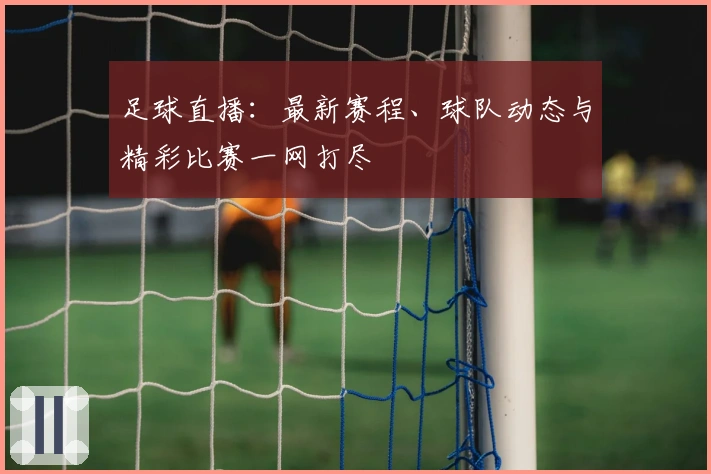 足球直播：最新赛程、球队动态与精彩比赛一网打尽