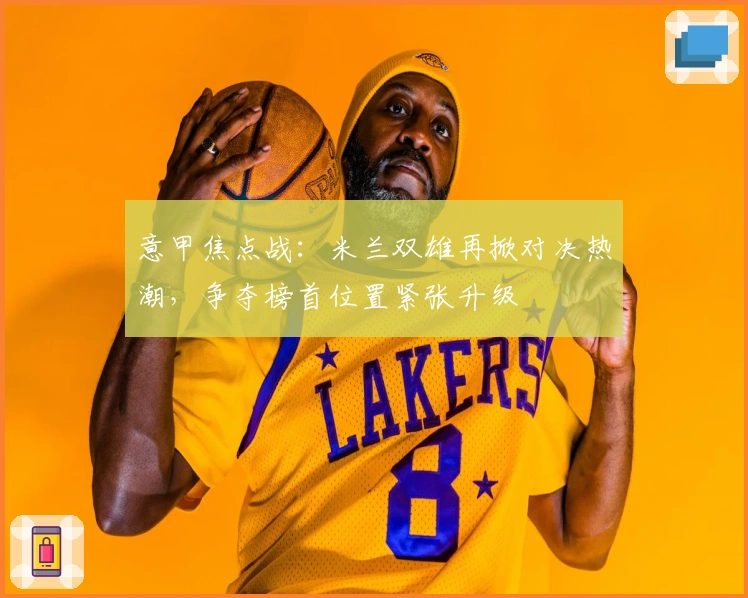 意甲焦点战：米兰双雄再掀对决热潮，争夺榜首位置紧张升级