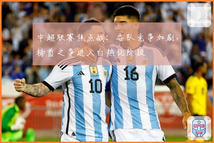 中超联赛焦点战：各队竞争加剧，榜首之争进入白热化阶段