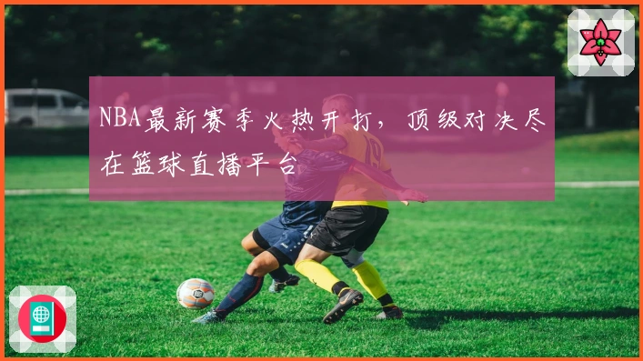 NBA最新赛季火热开打，顶级对决尽在篮球直播平台