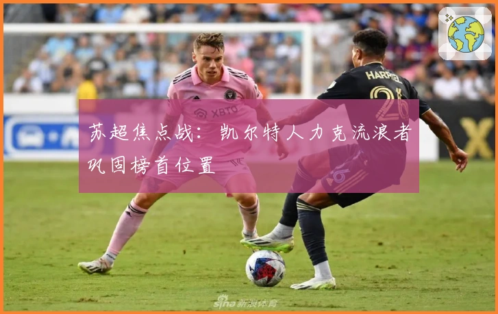 苏超焦点战：凯尔特人力克流浪者巩固榜首位置