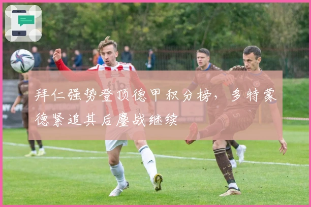 拜仁强势登顶德甲积分榜，多特蒙德紧追其后鏖战继续