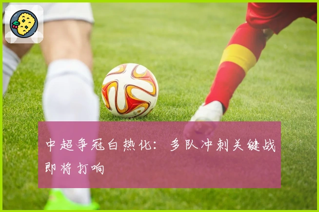 中超争冠白热化:多队冲刺关键战即将打响