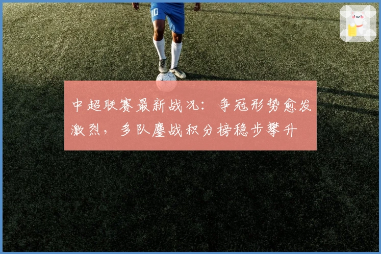 中超联赛最新战况:争冠形势愈发激烈,多队鏖战积分榜稳步攀升