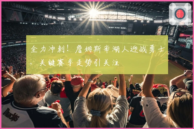 全力冲刺！詹姆斯率湖人迎战勇士，关键赛季走势引关注