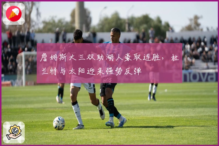 詹姆斯大三双助湖人豪取连胜，杜兰特与太阳迎来强势反弹