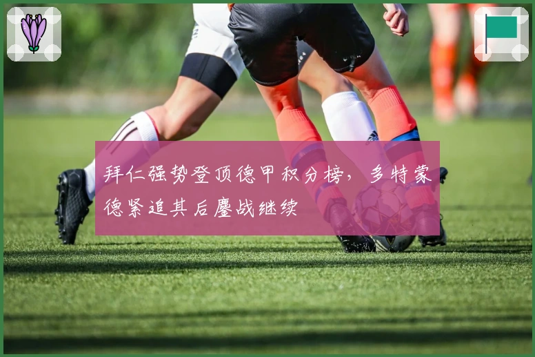 拜仁强势登顶德甲积分榜，多特蒙德紧追其后鏖战继续