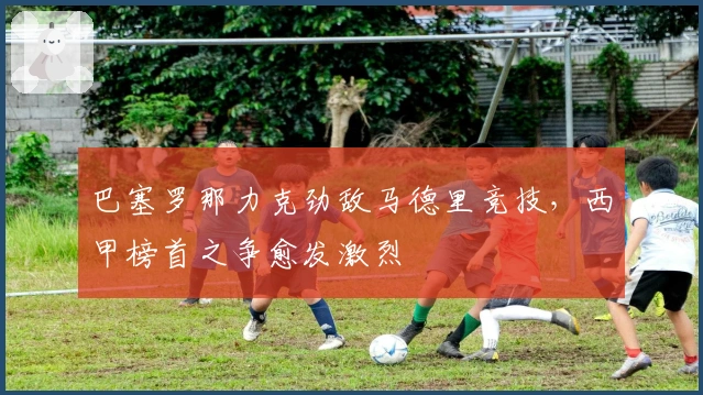 巴塞罗那力克劲敌马德里竞技，西甲榜首之争愈发激烈