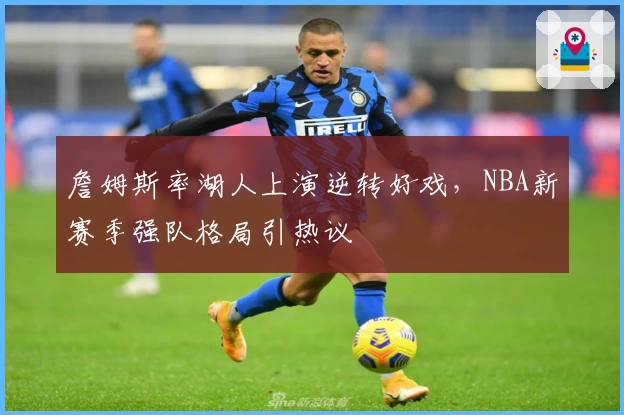 詹姆斯率湖人上演逆转好戏，NBA新赛季强队格局引热议