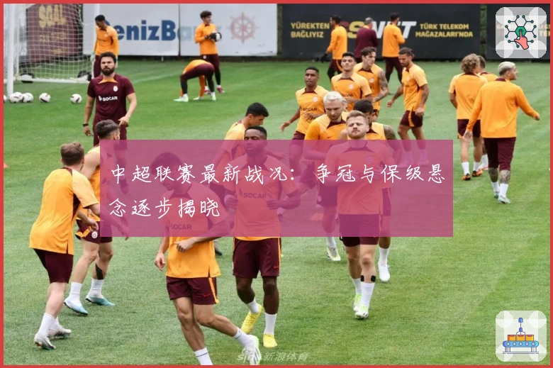 中超联赛最新战况:争冠与保级悬念逐步揭晓