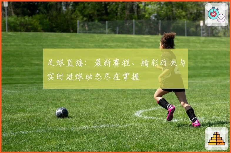 足球直播：最新赛程、精彩对决与实时进球动态尽在掌握