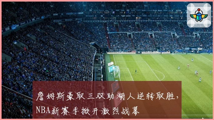 詹姆斯豪取三双助湖人逆转取胜，NBA新赛季掀开激烈战幕