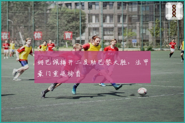 姆巴佩梅开二度助巴黎大胜，法甲豪门重返榜首