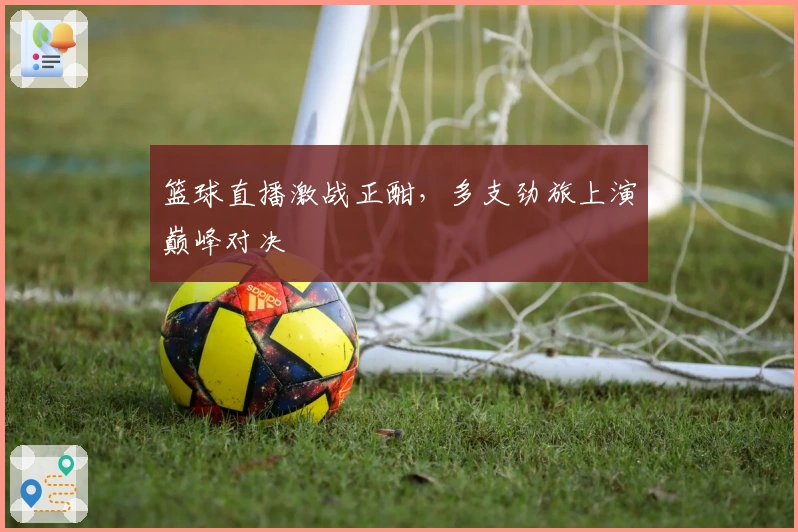 篮球直播激战正酣，多支劲旅上演巅峰对决