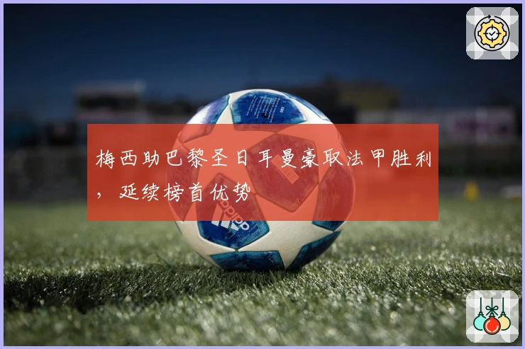 梅西助巴黎圣日耳曼豪取法甲胜利，延续榜首优势