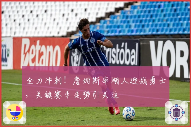 全力冲刺！詹姆斯率湖人迎战勇士，关键赛季走势引关注